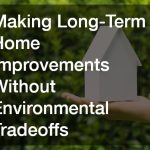 Making Long-Term Home Improvements Without Environmental Tradeoffs